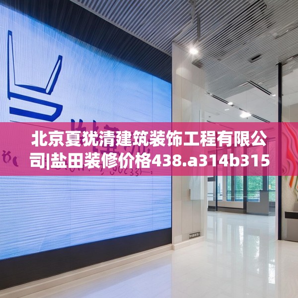 北京夏犹清建筑装饰工程有限公司|盐田装修价格438.a314b315c318fgy.325dsfds