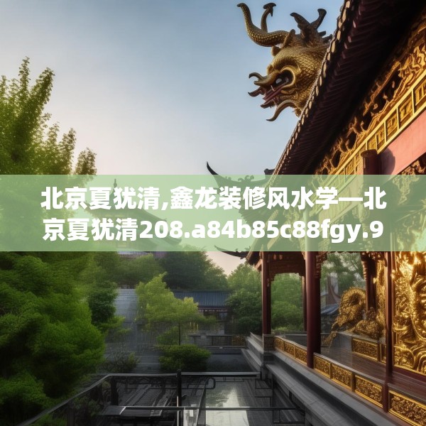 北京夏犹清,鑫龙装修风水学—北京夏犹清208.a84b85c88fgy.95sdA
