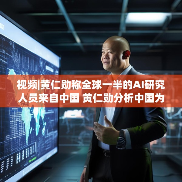 视频|黄仁勋称全球一半的AI研究人员来自中国 黄仁勋分析中国为何AI方面会有巨大贡献