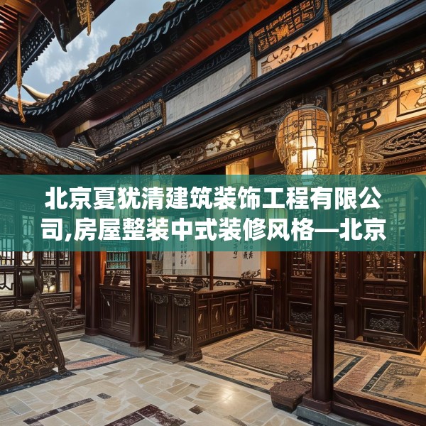 北京夏犹清建筑装饰工程有限公司,房屋整装中式装修风格—北京夏犹清建筑装饰工程有限公司463.a339b340c343fgy.350poiy