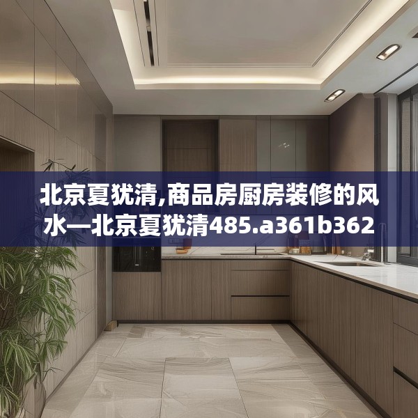 北京夏犹清,商品房厨房装修的风水—北京夏犹清485.a361b362c365fgy.372bnbn