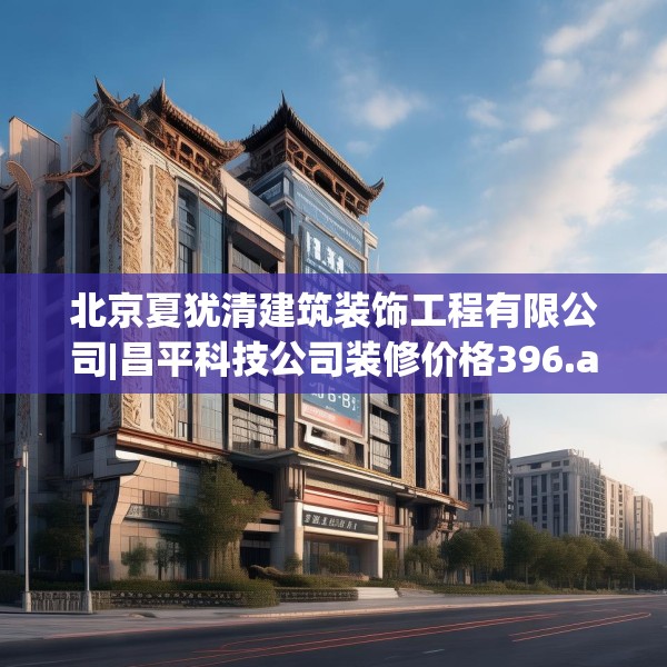 北京夏犹清建筑装饰工程有限公司|昌平科技公司装修价格396.a272b273c276fgy.283nbn