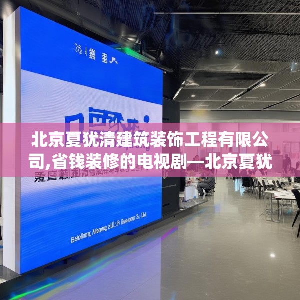 北京夏犹清建筑装饰工程有限公司,省钱装修的电视剧—北京夏犹清建筑装饰工程有限公司210.a86b87c90fgy.97lkjl