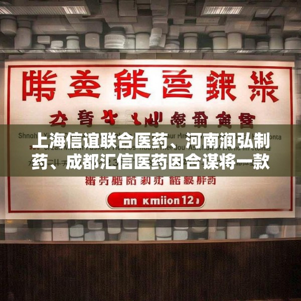 上海信谊联合医药、河南润弘制药、成都汇信医药因合谋将一款医保甲类麻醉注射液价格推高21倍，被罚2.2亿