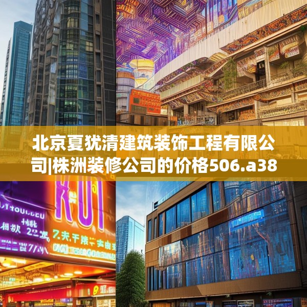 北京夏犹清建筑装饰工程有限公司|株洲装修公司的价格506.a382b383c386fgy.39376663