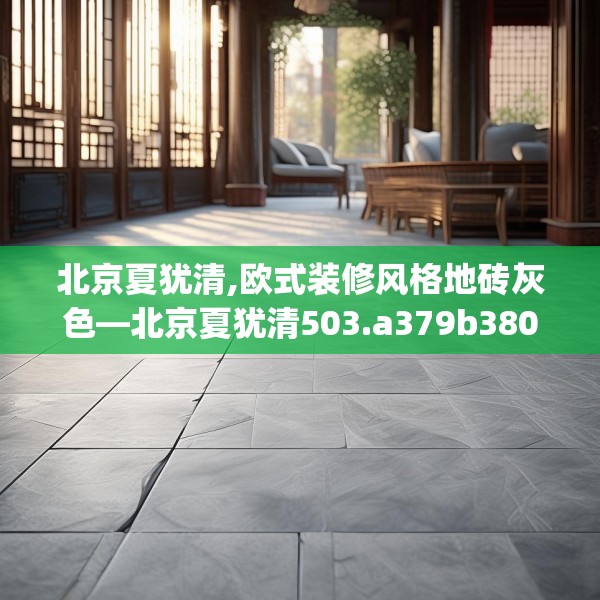 北京夏犹清,欧式装修风格地砖灰色—北京夏犹清503.a379b380c383fgy.390bnbn