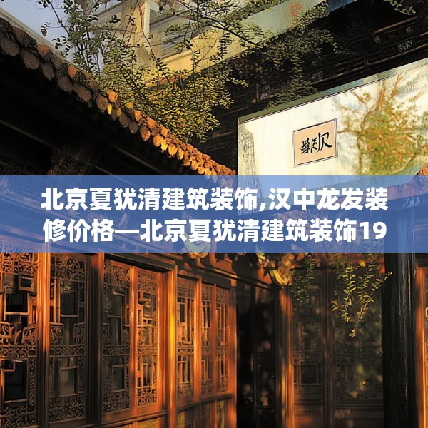 北京夏犹清建筑装饰,汉中龙发装修价格—北京夏犹清建筑装饰190.a66b67c70fgy.77sdA