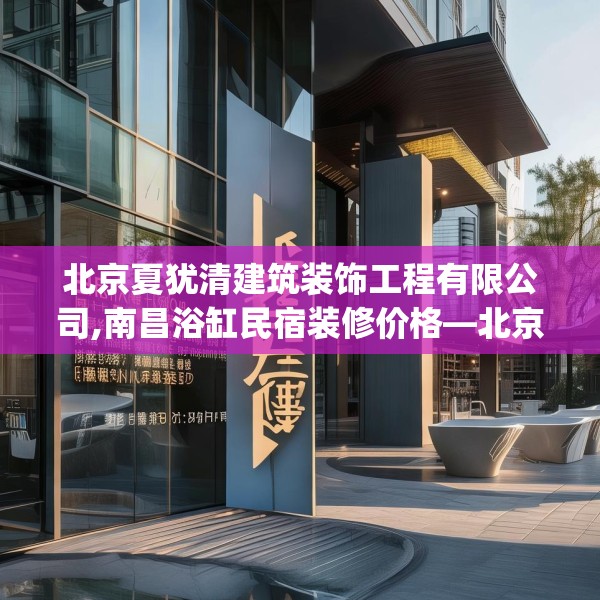 北京夏犹清建筑装饰工程有限公司,南昌浴缸民宿装修价格—北京夏犹清建筑装饰工程有限公司469.a345b346c349fgy.356jhhj