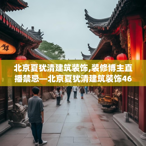 北京夏犹清建筑装饰,装修博主直播禁忌—北京夏犹清建筑装饰467.a343b344c347fgy.354bnbn