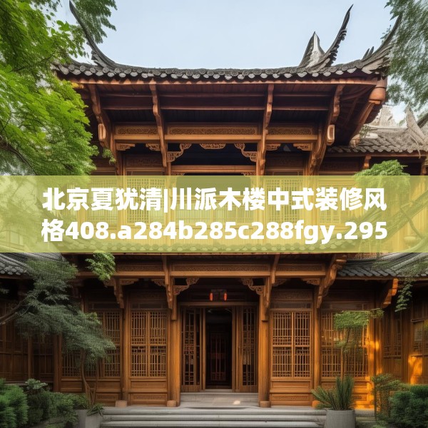 北京夏犹清|川派木楼中式装修风格408.a284b285c288fgy.295lkjl