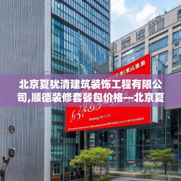 北京夏犹清建筑装饰工程有限公司,顺德装修套餐包价格—北京夏犹清建筑装饰工程有限公司618.a494b495c498fgy.505dsfds