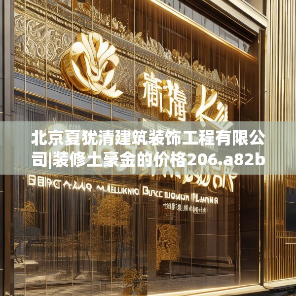 北京夏犹清建筑装饰工程有限公司|装修土豪金的价格206.a82b83c86fgy.93wew