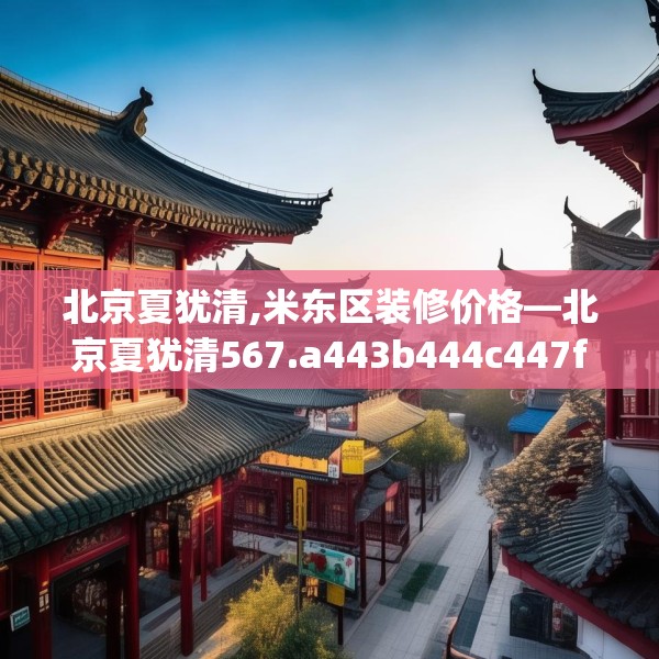 北京夏犹清,米东区装修价格—北京夏犹清567.a443b444c447fgy.454fghfd