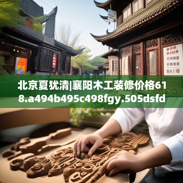 北京夏犹清|襄阳木工装修价格618.a494b495c498fgy.505dsfds