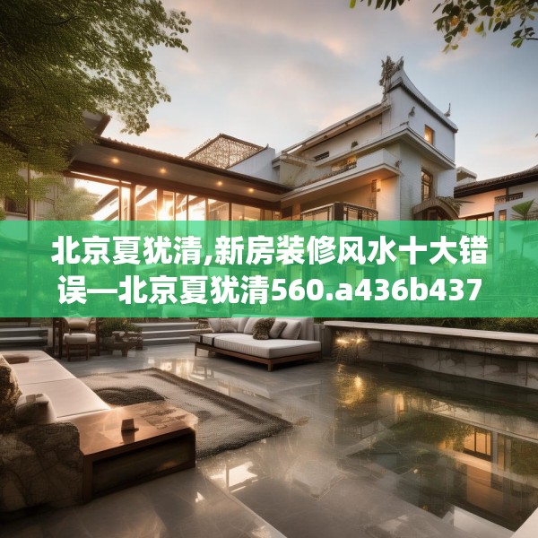 北京夏犹清,新房装修风水十大错误—北京夏犹清560.a436b437c440fgy.44776660