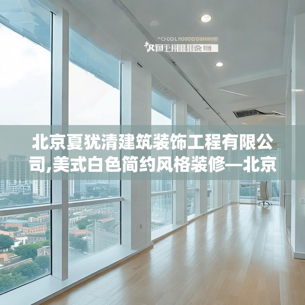北京夏犹清建筑装饰工程有限公司,美式白色简约风格装修—北京夏犹清建筑装饰工程有限公司511.a387b388c391fgy.398fdsfds
