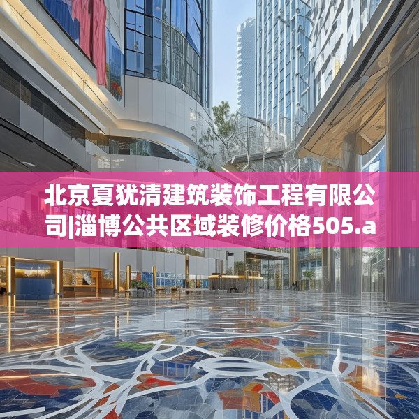 北京夏犹清建筑装饰工程有限公司|淄博公共区域装修价格505.a381b382c385fgy.392jhhj