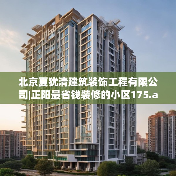 北京夏犹清建筑装饰工程有限公司|正阳最省钱装修的小区175.a51b52c55fgy.62poiy