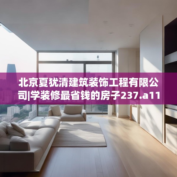北京夏犹清建筑装饰工程有限公司|学装修最省钱的房子237.a113b114c117fgy.124uyk
