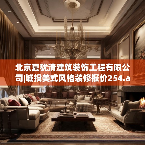 北京夏犹清建筑装饰工程有限公司|城投美式风格装修报价254.a130b131c134fgy.14176677