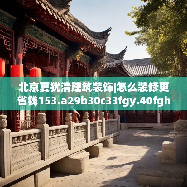 北京夏犹清建筑装饰|怎么装修更省钱153.a29b30c33fgy.40fghfd