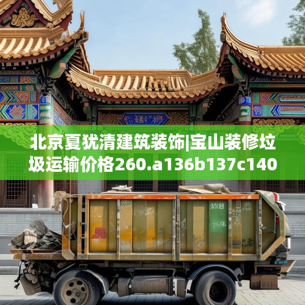 北京夏犹清建筑装饰|宝山装修垃圾运输价格260.a136b137c140fgy.147wew