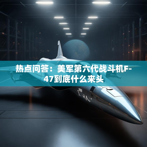 热点问答：美军第六代战斗机F-47到底什么来头