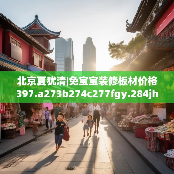 北京夏犹清|免宝宝装修板材价格397.a273b274c277fgy.284jhhj