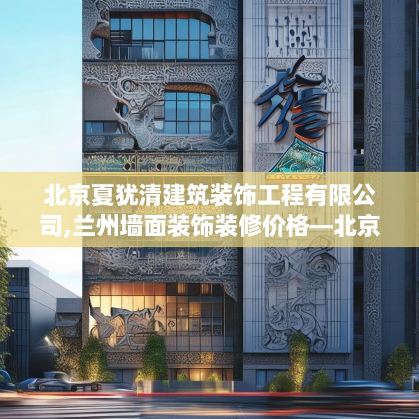 北京夏犹清建筑装饰工程有限公司,兰州墙面装饰装修价格—北京夏犹清建筑装饰工程有限公司478.a354b355c358fgy.365sdA