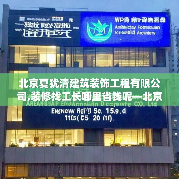 北京夏犹清建筑装饰工程有限公司,装修找工长哪里省钱呢—北京夏犹清建筑装饰工程有限公司175.a51b52c55fgy.62poiy