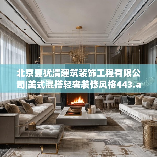 北京夏犹清建筑装饰工程有限公司|美式混搭轻奢装修风格443.a319b320c323fgy.330cvcx