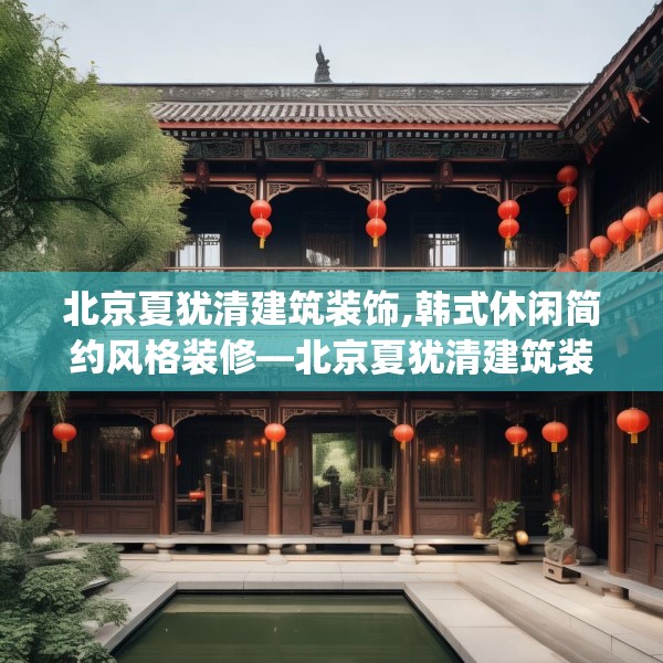 北京夏犹清建筑装饰,韩式休闲简约风格装修—北京夏犹清建筑装饰379.a255b256c259fgy.266jhhj