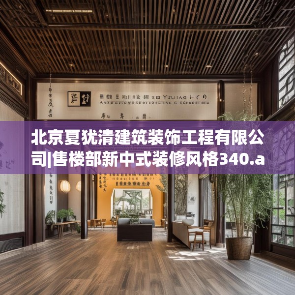 北京夏犹清建筑装饰工程有限公司|售楼部新中式装修风格340.a216b217c220fgy.227dewqe