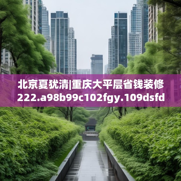 北京夏犹清|重庆大平层省钱装修222.a98b99c102fgy.109dsfds