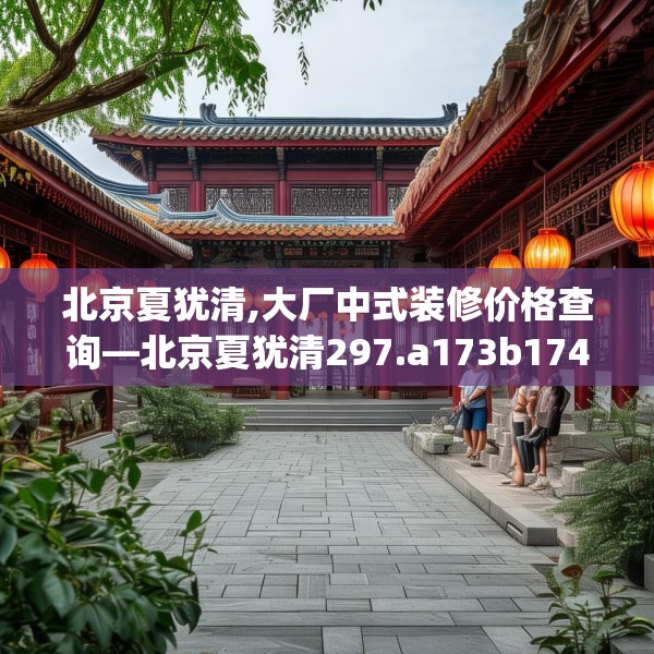北京夏犹清,大厂中式装修价格查询—北京夏犹清297.a173b174c177fgy.184fghfd