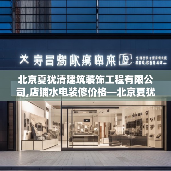 北京夏犹清建筑装饰工程有限公司,店铺水电装修价格—北京夏犹清建筑装饰工程有限公司506.a382b383c386fgy.39376663