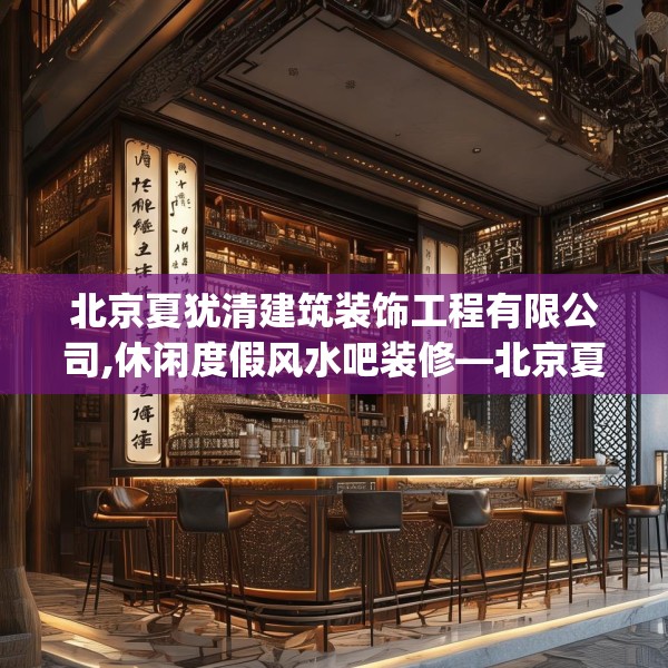 北京夏犹清建筑装饰工程有限公司,休闲度假风水吧装修—北京夏犹清建筑装饰工程有限公司164.a40b41c44fgy.5176682
