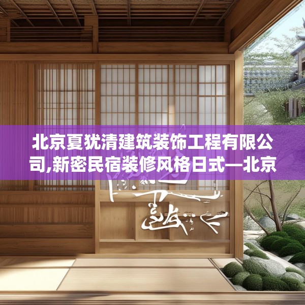 北京夏犹清建筑装饰工程有限公司,新密民宿装修风格日式—北京夏犹清建筑装饰工程有限公司345.a221b222c225fgy.232uyk
