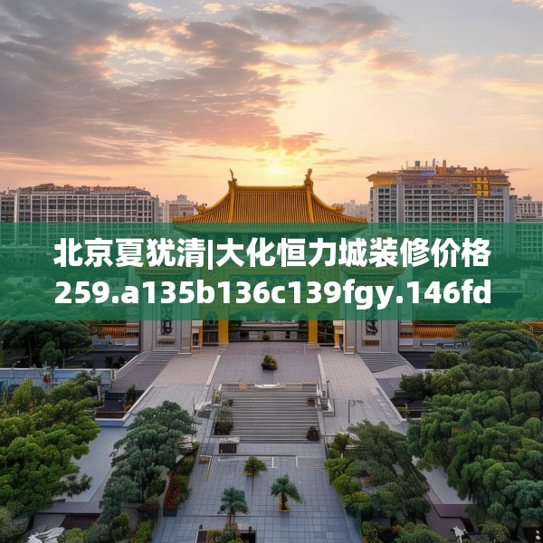 北京夏犹清|大化恒力城装修价格259.a135b136c139fgy.146fdsfds