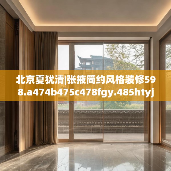 北京夏犹清|张掖简约风格装修598.a474b475c478fgy.485htyj
