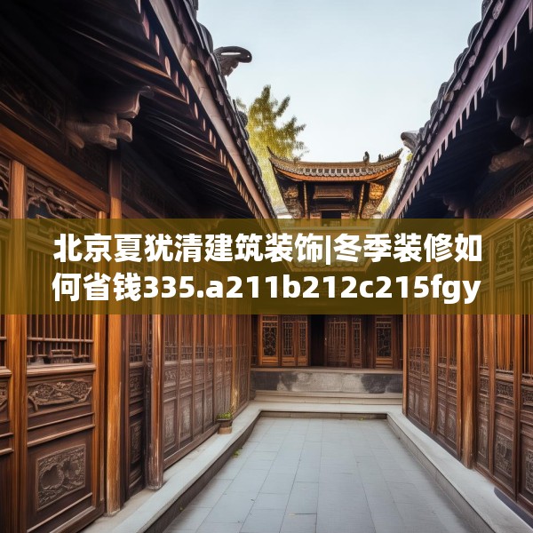北京夏犹清建筑装饰|冬季装修如何省钱335.a211b212c215fgy.222cvcx
