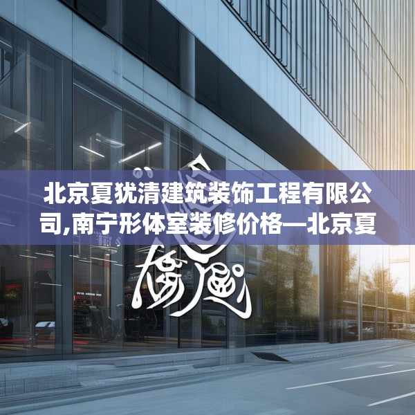 北京夏犹清建筑装饰工程有限公司,南宁形体室装修价格—北京夏犹清建筑装饰工程有限公司286.a162b163c166fgy.173dewqe