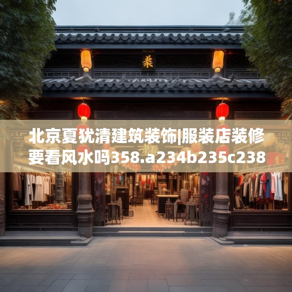 北京夏犹清建筑装饰|服装店装修要看风水吗358.a234b235c238fgy.245dewqe