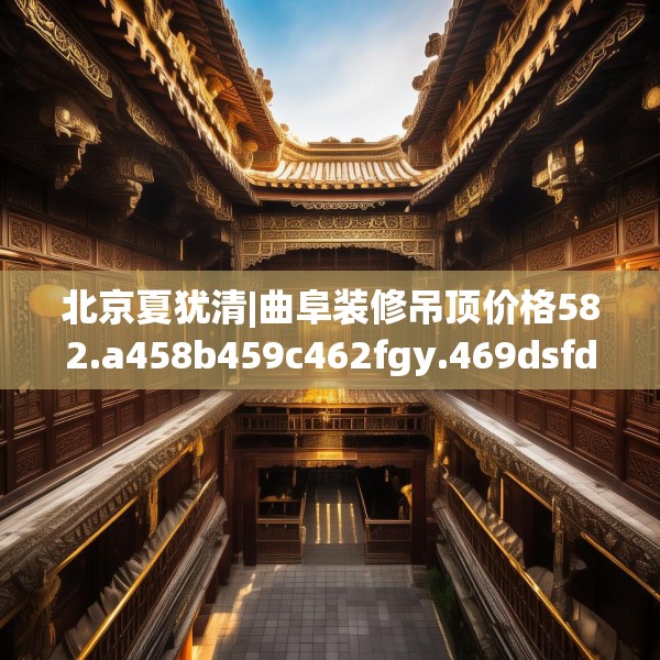 北京夏犹清|曲阜装修吊顶价格582.a458b459c462fgy.469dsfds