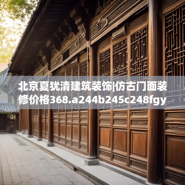 北京夏犹清建筑装饰|仿古门面装修价格368.a244b245c248fgy.255wew