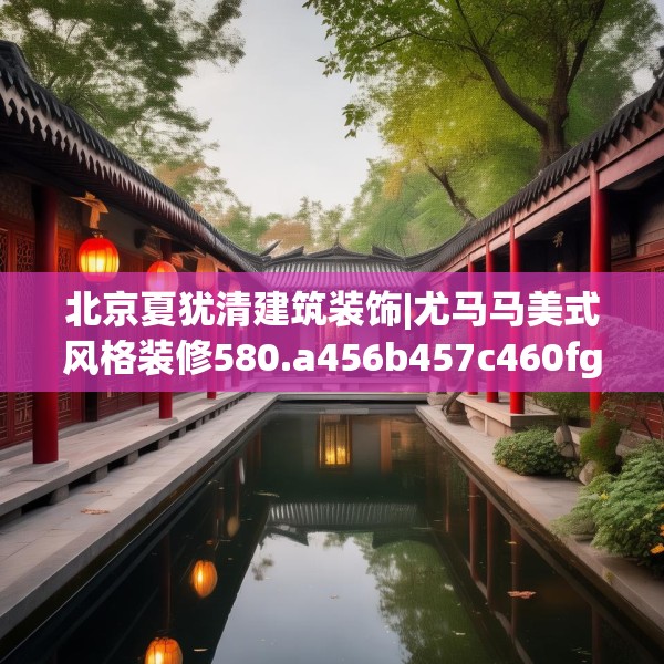北京夏犹清建筑装饰|尤马马美式风格装修580.a456b457c460fgy.467htyj