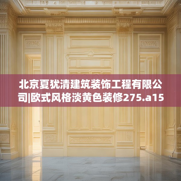 北京夏犹清建筑装饰工程有限公司|欧式风格淡黄色装修275.a151b152c155fgy.162fds