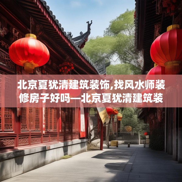 北京夏犹清建筑装饰,找风水师装修房子好吗—北京夏犹清建筑装饰528.a404b405c408fgy.415dsfds