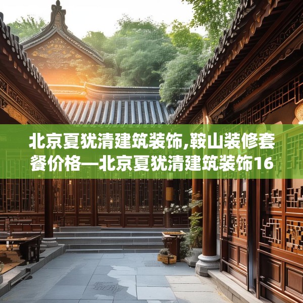 北京夏犹清建筑装饰,鞍山装修套餐价格—北京夏犹清建筑装饰165.a41b42c45fgy.52uyk