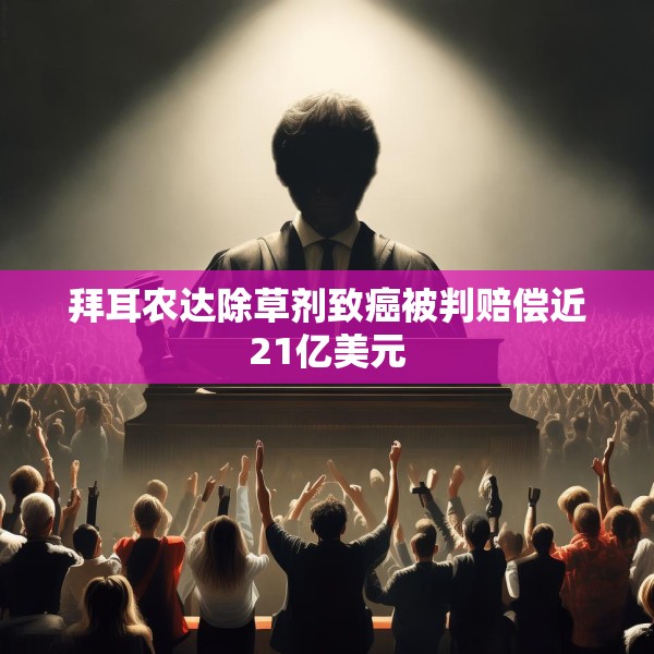 拜耳农达除草剂致癌被判赔偿近21亿美元